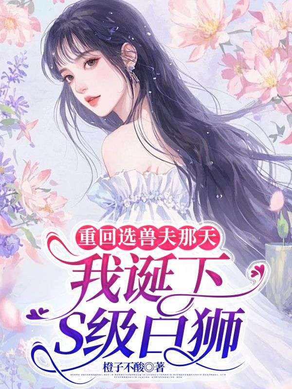 重回选兽夫那天,我诞下S级白狮小说阅读重回选兽夫那天,我诞下S级白狮金成最新章节列表-经典文学