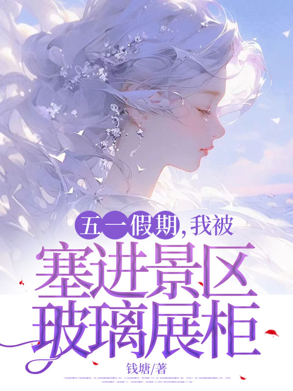 五一假期,我被塞进景区玻璃展柜(五一假期,我被塞进景区玻璃展柜)小说完结版在线阅读-经典文学