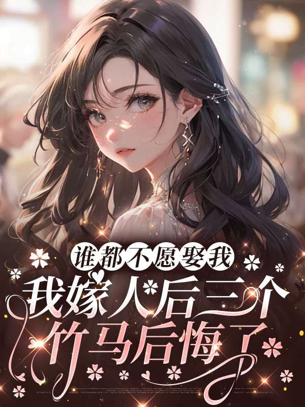 谁都不愿娶我，我嫁人后三个竹马后悔了爆款新文