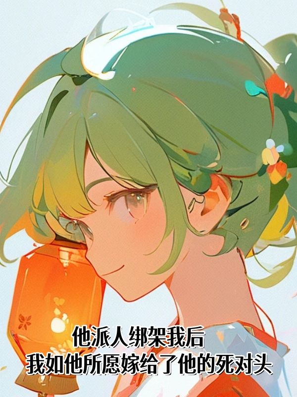 他派人绑架我后，我如他所愿嫁给了他的死对头 小说，他派人绑架我后，我如他所愿嫁给了他的死对头 苏晚凝顾修泽