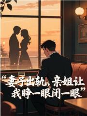 妻子出轨，亲姐让我睁一眼闭一眼后续全文