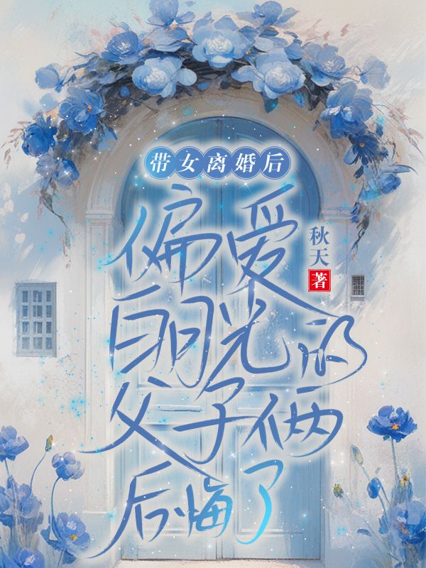 带女儿离婚后，偏爱白月光的父子俩后悔了新本站精选