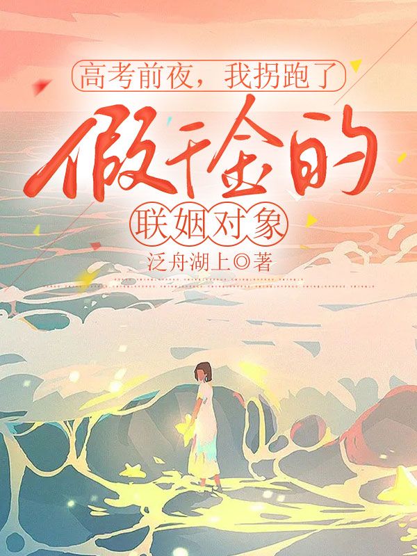 高考前夜,我拐跑了假千金的联姻对象免费阅读,高考前夜,我拐跑了假千金的联姻对象在线阅读-给力文学
