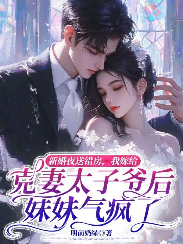 新婚夜送错房，我嫁给克妻太子爷后妹妹气疯了小说免费资源，新婚夜送错房，我嫁给克妻太子爷后妹妹气疯了在线阅读