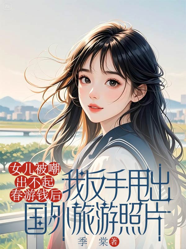 无删减小说《女儿被嘲出不起春游钱后，我反手甩出国外旅游照片》精彩章节阅读