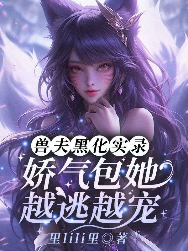 兽夫黑化实录:娇气包她越逃越宠小说无删减在线免费阅读-冰糖文学