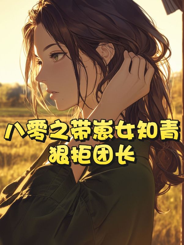 八零之带崽女知青狠拒团长抖音热书