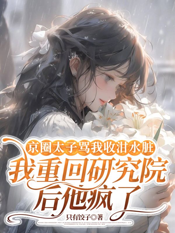 京圈太子骂我收泔水脏,我重回研究院后他疯了小说免费资源,京圈太子骂我收泔水脏,我重回研究院后他疯了在线阅读-经典文学