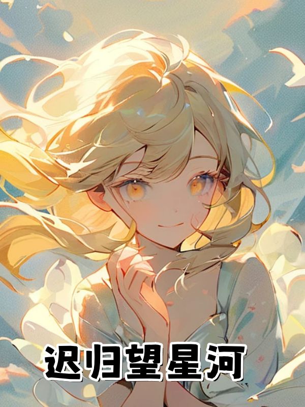 迟归望星河(迟归望星河)小说完结版在线阅读-经典文学