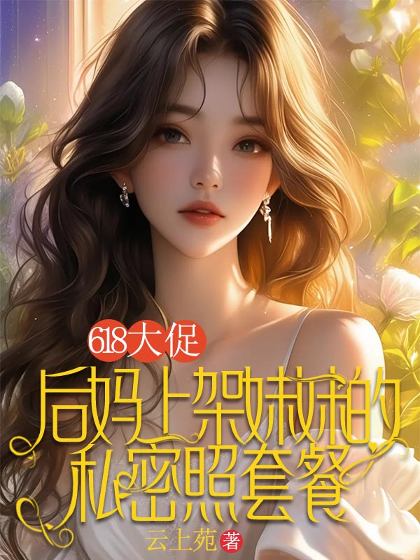 618大促，后媽上架妹妹的私密照套餐（李強(qiáng)張玲顧佳琪）獨(dú)家無(wú)刪減在線下載閱讀