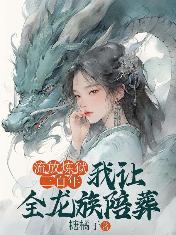 流放炼狱三百年,我让全龙族陪葬(关雎落尘)小说无删减最新章节阅读-经典文学