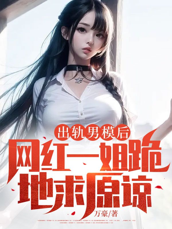 出轨男模后，网红一姐跪地求原谅谢淮舟章滢，出轨男模后，网红一姐跪地求原谅免费在线阅读