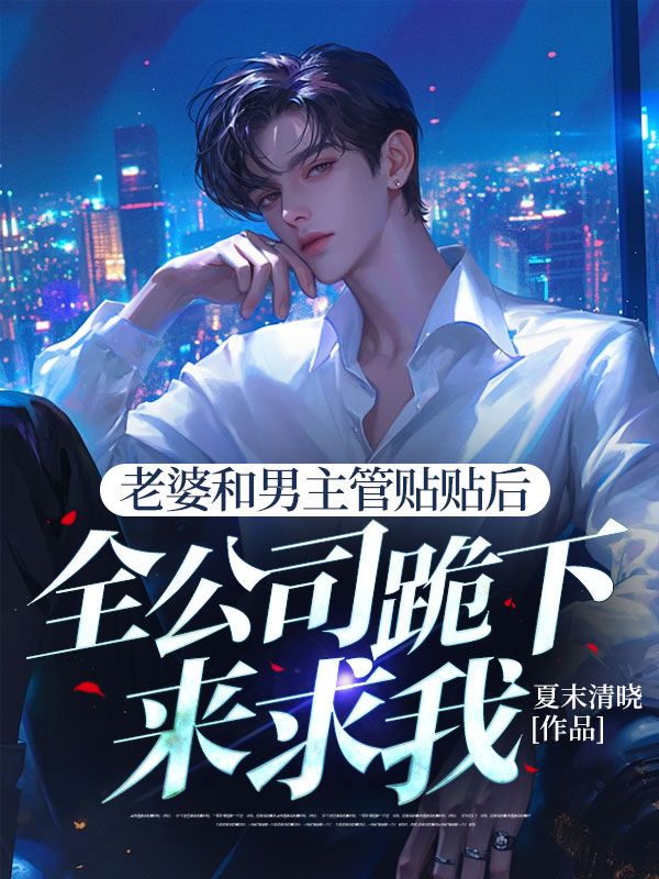 无删减精彩小说《老婆和男主管贴贴后,全公司跪下来求我》免费阅读-经典文学