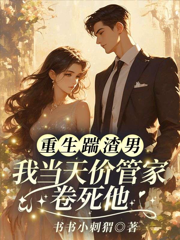 无删减小说《重生踹渣男,我当天价管家卷死他!》精彩章节阅读-给力文学
