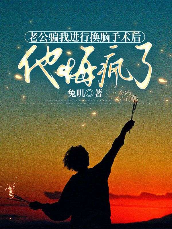 老公骗我进行换脑手术后，他悔疯了最新章节，老公骗我进行换脑手术后，他悔疯了免费阅读