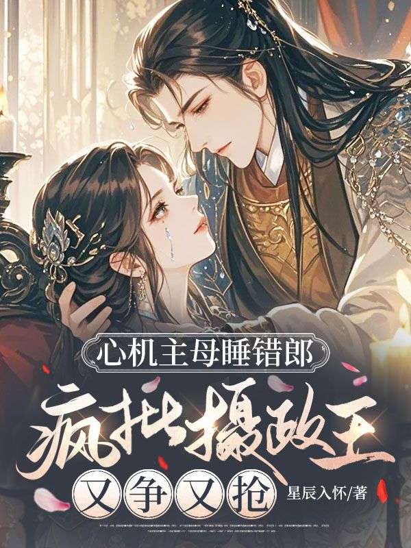 《心机主母睡错郎,疯批摄政王又争又抢》无删减章节目录在线阅读-给力文学