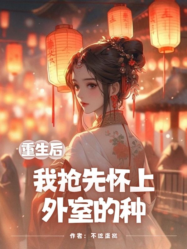 《重生后，我抢先怀上外室的种》小说章节在线试读，《重生后，我抢先怀上外室的种》最新章节目录