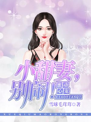 蜜宠心动:小甜妻,别闹!最新章节,蜜宠心动:小甜妻,别闹!全文在线阅读