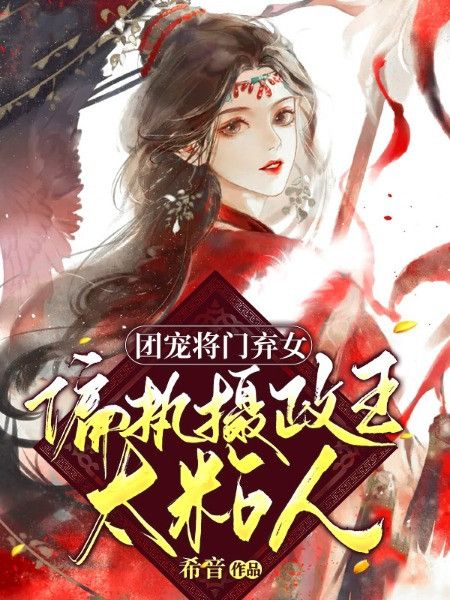 完整版《团宠将门弃女，偏执摄政王太粘人》在线免费阅读